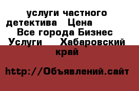  услуги частного детектива › Цена ­ 10 000 - Все города Бизнес » Услуги   . Хабаровский край